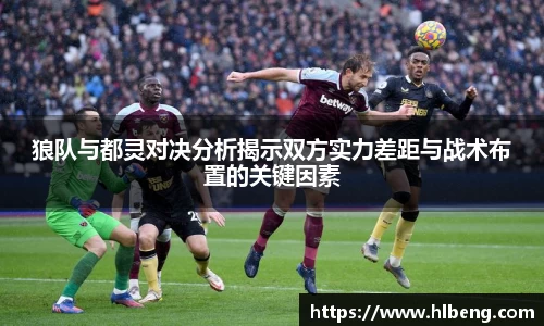狼队与都灵对决分析揭示双方实力差距与战术布置的关键因素