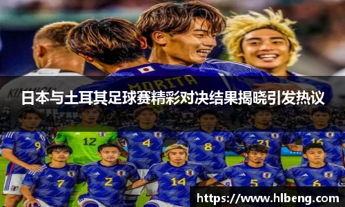 日本与土耳其足球赛精彩对决结果揭晓引发热议