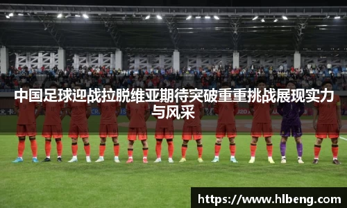 中国足球迎战拉脱维亚期待突破重重挑战展现实力与风采
