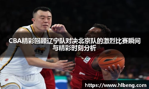 CBA精彩回顾辽宁队对决北京队的激烈比赛瞬间与精彩时刻分析