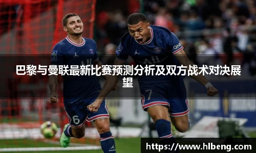巴黎与曼联最新比赛预测分析及双方战术对决展望