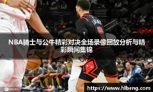 NBA骑士与公牛精彩对决全场录像回放分析与精彩瞬间集锦