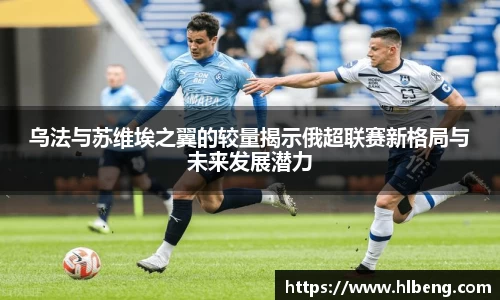 乌法与苏维埃之翼的较量揭示俄超联赛新格局与未来发展潜力