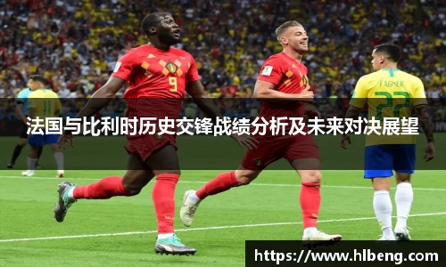 法国与比利时历史交锋战绩分析及未来对决展望