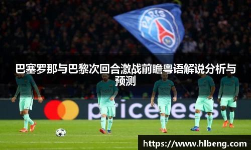 巴塞罗那与巴黎次回合激战前瞻粤语解说分析与预测