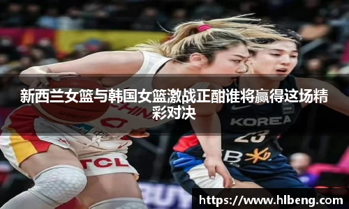 新西兰女篮与韩国女篮激战正酣谁将赢得这场精彩对决